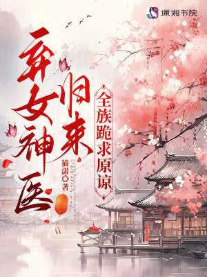 弃女神医归来，全族跪求原谅